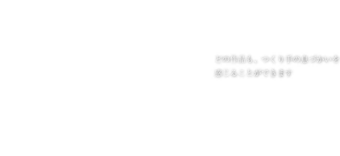 どの作品も、つくり手の息づかいを感じることができます